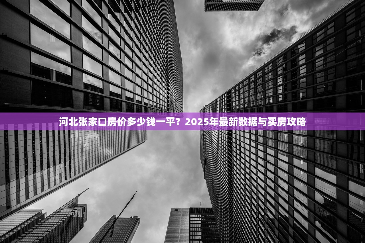 河北张家口房价多少钱一平?2025年最新数据与买房攻略 河北张家口房价多少钱一平?2025年最新数据与买房攻略