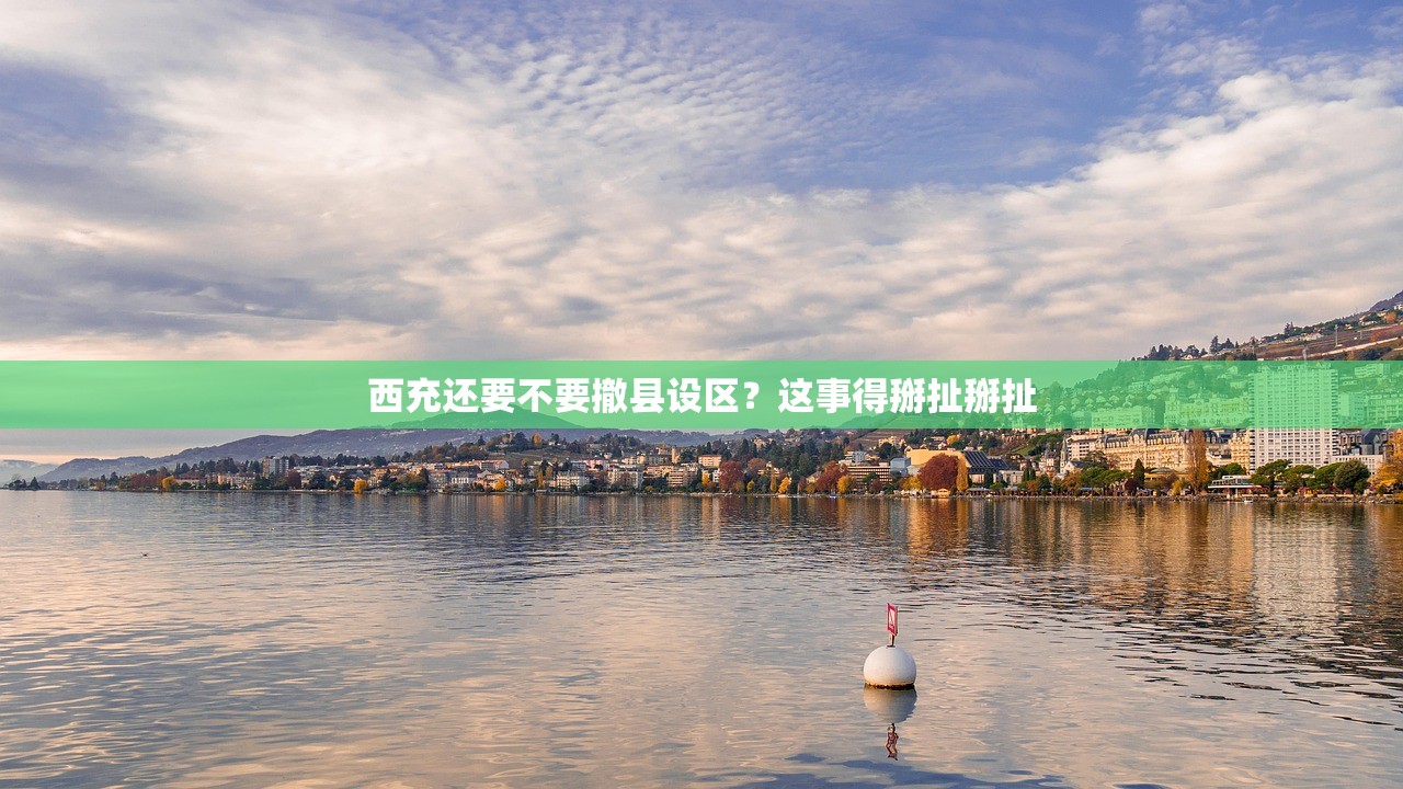 西充还要不要撤县设区?这事得掰扯掰扯 西充还要不要撤县设区?这事得掰扯掰扯