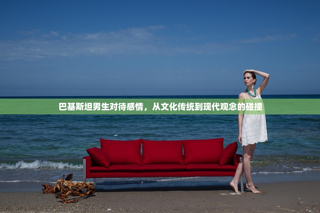 巴基斯坦男生对待感情,从文化传统到现代观念的碰撞 巴基斯坦男生对待感情,从文化传统到现代观念的碰撞
