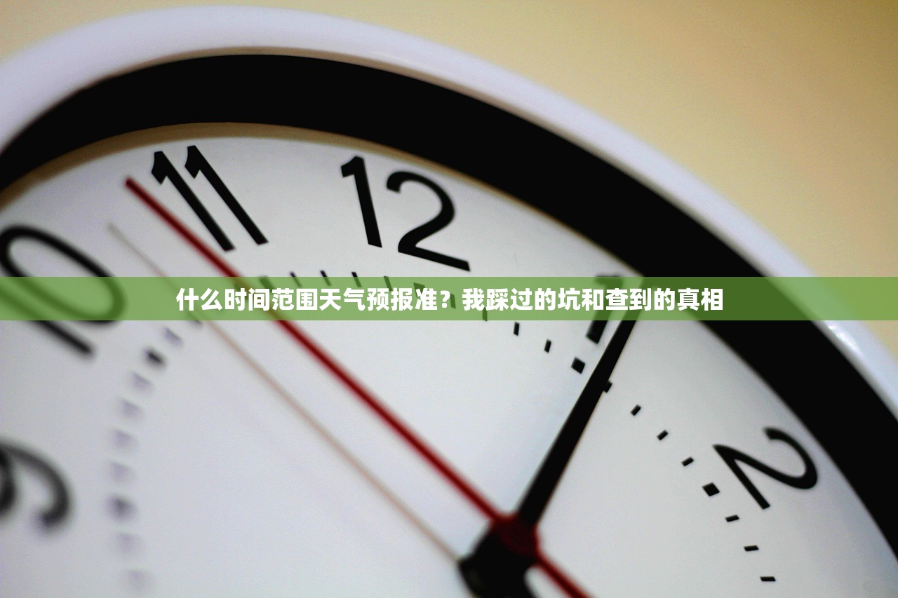 什么时间范围天气预报准?我踩过的坑和查到的真相 什么时间范围天气预报准?我踩过的坑和查到的真相