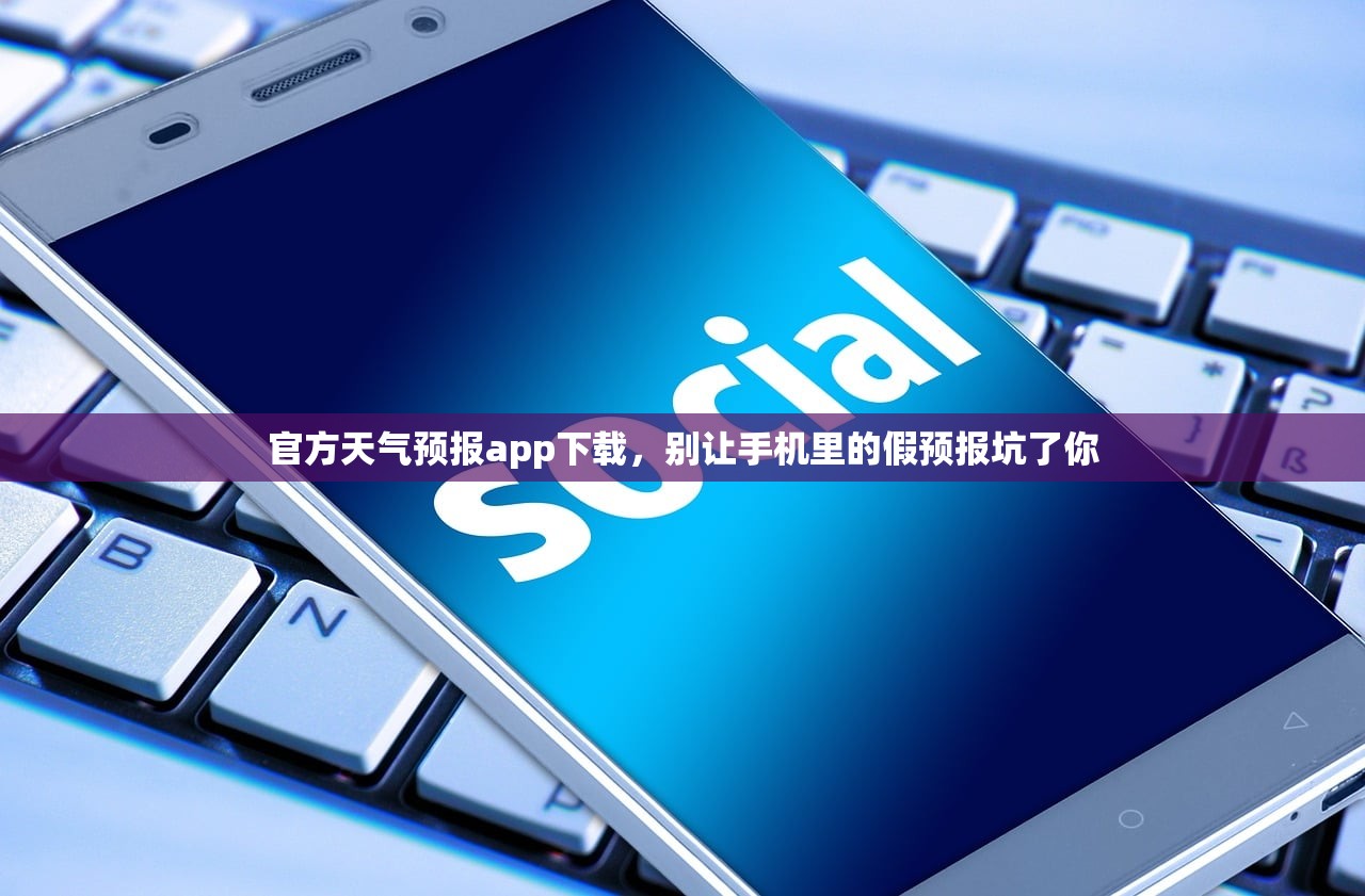 官方天气预报app下载,别让手机里的假预报坑了你 官方天气预报app下载,别让手机里的假预报坑了你