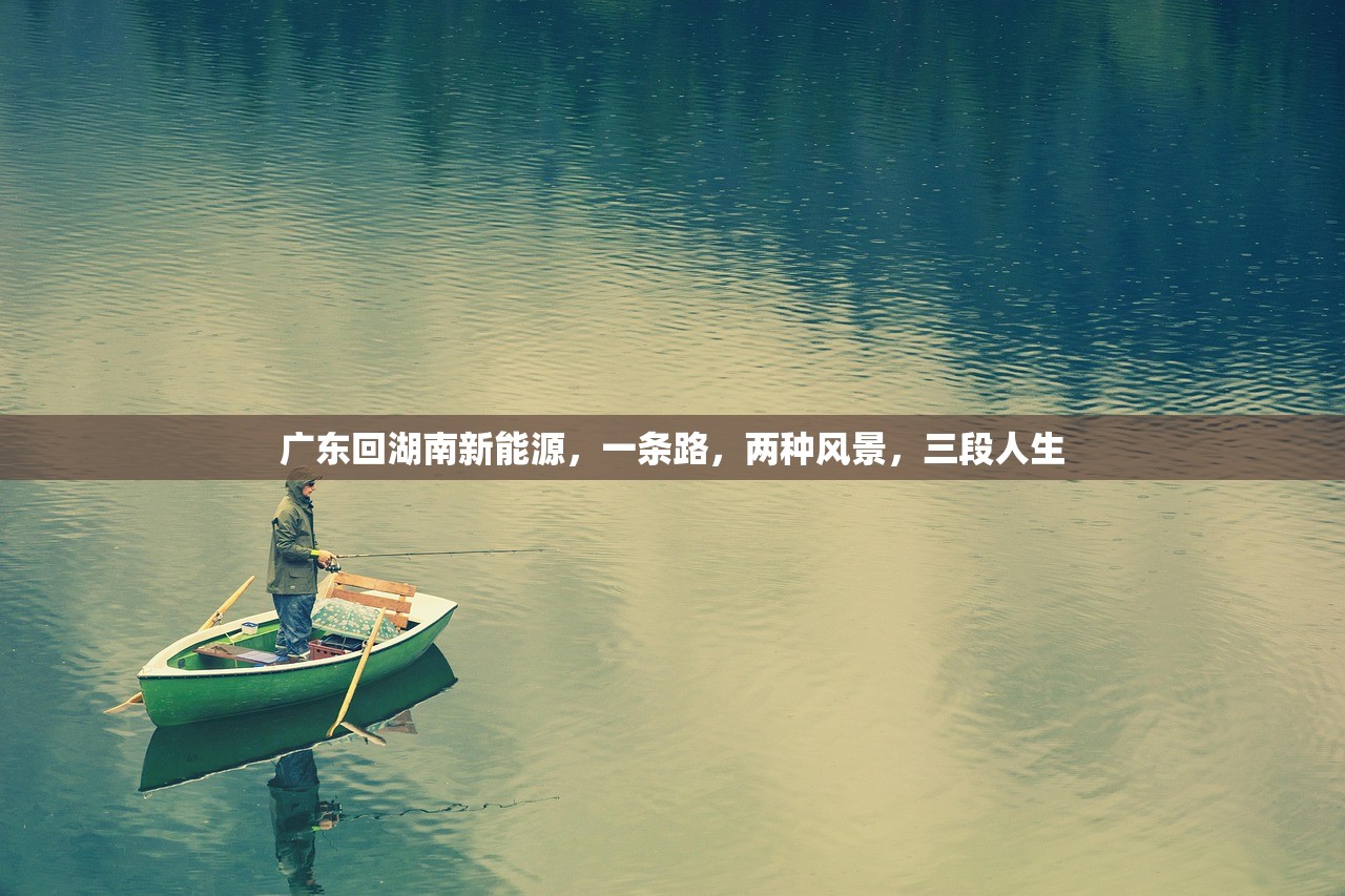 广东回湖南新能源,一条路,两种风景,三段人生 广东回湖南新能源,一条路,两种风景,三段人生