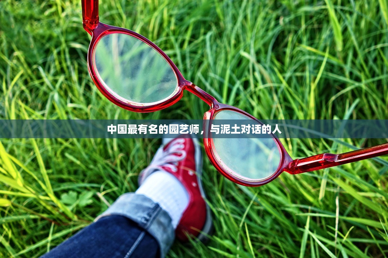 中国最有名的园艺师,与泥土对话的人 中国最有名的园艺师,与泥土对话的人